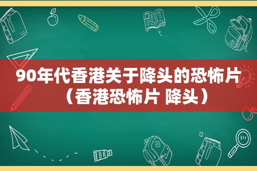 90年代香港关于降头的恐怖片（香港恐怖片 降头）