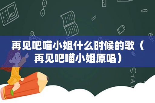 再见吧喵小姐什么时候的歌（再见吧喵小姐原唱）