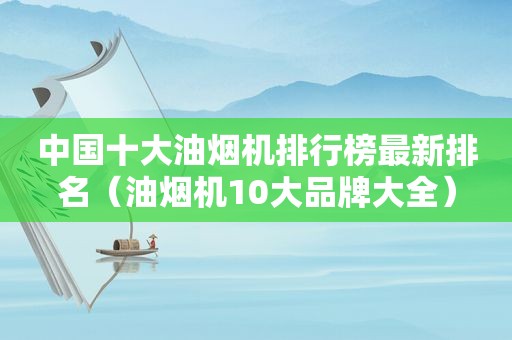 中国十大油烟机排行榜最新排名（油烟机10大品牌大全）