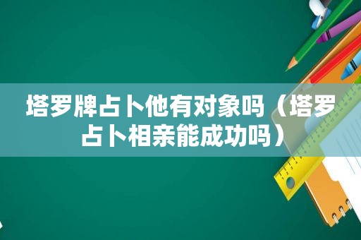 塔罗牌占卜他有对象吗（塔罗占卜相亲能成功吗）