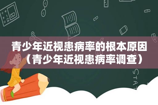 青少年近视患病率的根本原因（青少年近视患病率调查）