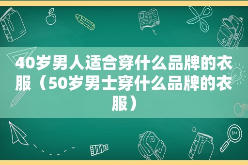 40岁男人适合穿什么品牌的衣服（50岁男士穿什么品牌的衣服）