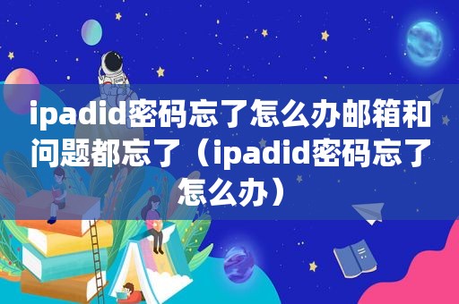 ipadid密码忘了怎么办邮箱和问题都忘了（ipadid密码忘了怎么办）