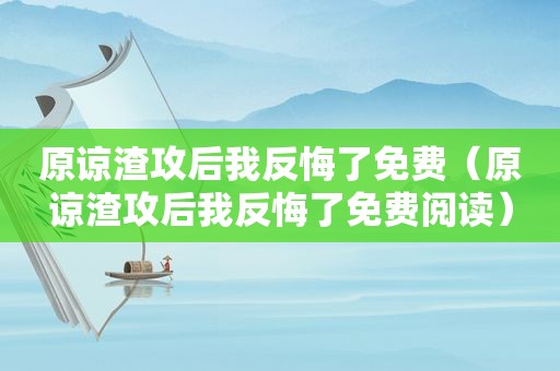 原谅渣攻后我反悔了免费（原谅渣攻后我反悔了免费阅读）