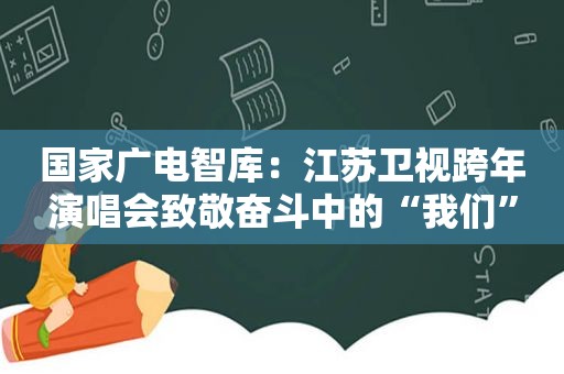 国家广电智库：江苏卫视跨年演唱会致敬奋斗中的“我们”