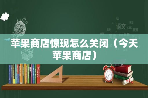 苹果商店惊现怎么关闭（今天苹果商店）