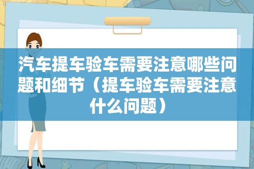 汽车提车验车需要注意哪些问题和细节（提车验车需要注意什么问题）