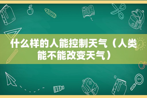 什么样的人能控制天气（人类能不能改变天气）