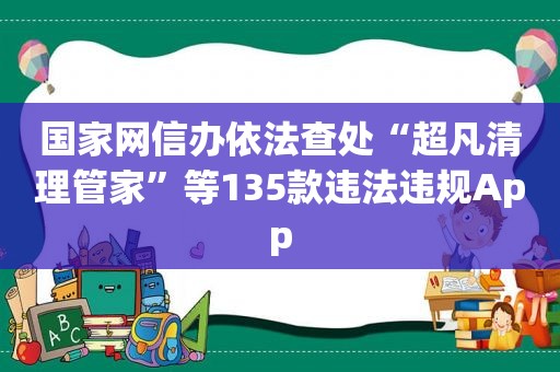 国家网信办依法查处“超凡清理管家”等135款违法违规App