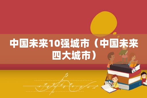 中国未来10强城市（中国未来四大城市）