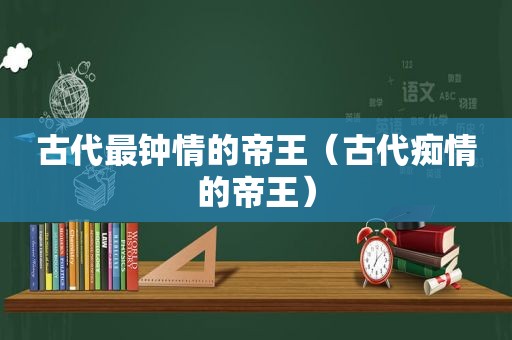 古代最钟情的帝王（古代痴情的帝王）