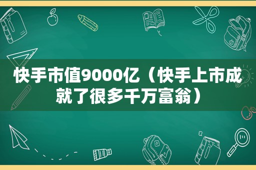 快手市值9000亿（快手上市成就了很多千万富翁）