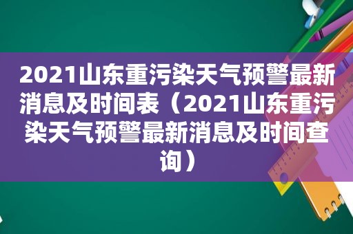 2021山东重污染天气预警最新消息及时间表（2021山东重污染天气预警最新消息及时间查询）