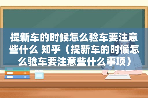 提新车的时候怎么验车要注意些什么 知乎（提新车的时候怎么验车要注意些什么事项）