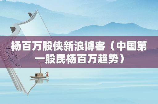 杨百万股侠新浪博客（中国第一股民杨百万趋势）