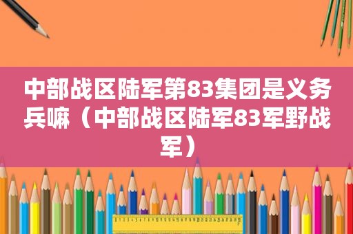 中部战区陆军第83集团是义务兵嘛（中部战区陆军83军野战军）