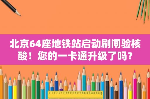 北京64座地铁站启动刷闸验核酸！您的一卡通升级了吗？