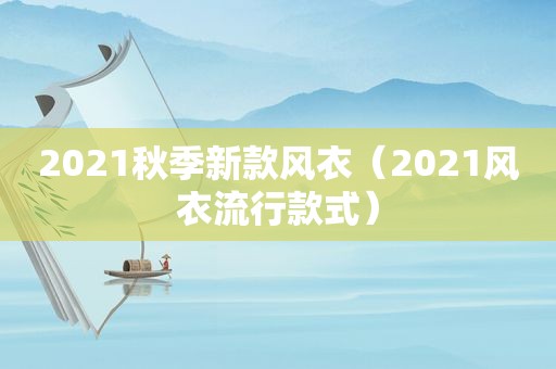 2021秋季新款风衣（2021风衣流行款式）