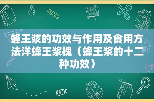 蜂王浆的功效与作用及食用方法洋蜂王浆槐（蜂王浆的十二种功效）