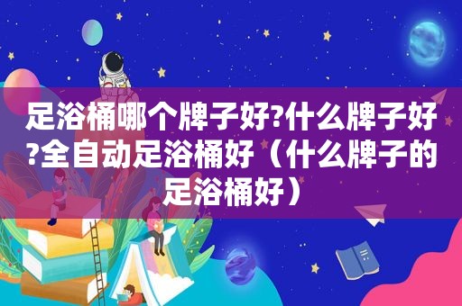 足浴桶哪个牌子好?什么牌子好?全自动足浴桶好（什么牌子的足浴桶好）