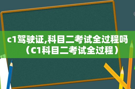 c1驾驶证,科目二考试全过程吗（C1科目二考试全过程）