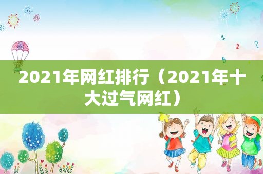 2021年网红排行（2021年十大过气网红）