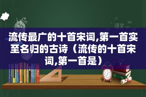 流传最广的十首宋词,第一首实至名归的古诗（流传的十首宋词,第一首是）