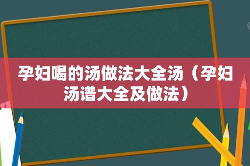 孕妇喝的汤做法大全汤（孕妇汤谱大全及做法）