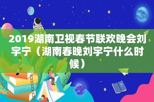 2019湖南卫视春节联欢晚会刘宇宁（湖南春晚刘宇宁什么时候）