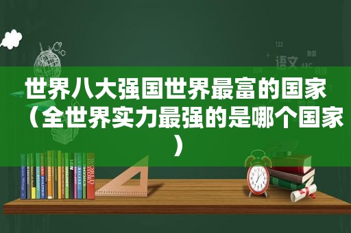 世界八大强国世界最富的国家（全世界实力最强的是哪个国家）