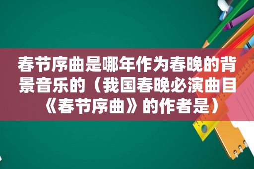 春节序曲是哪年作为春晚的背景音乐的（我国春晚必演曲目《春节序曲》的作者是）