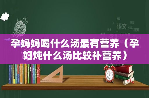 孕妈妈喝什么汤最有营养（孕妇炖什么汤比较补营养）