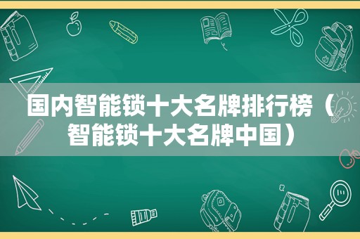 国内智能锁十大名牌排行榜（智能锁十大名牌中国）