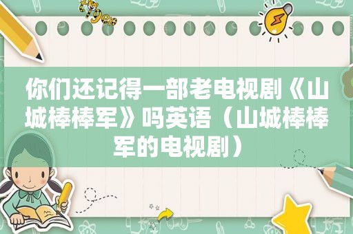 你们还记得一部老电视剧《山城棒棒军》吗英语（山城棒棒军的电视剧）