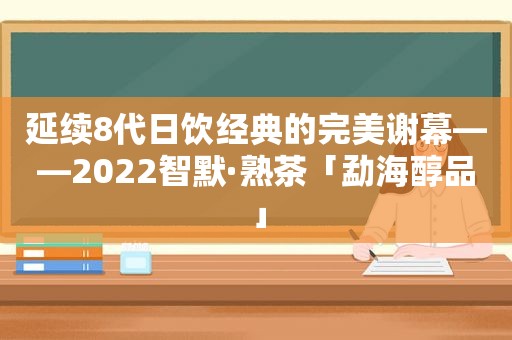 延续8代日饮经典的完美谢幕——2022智默·熟茶「勐海醇品」