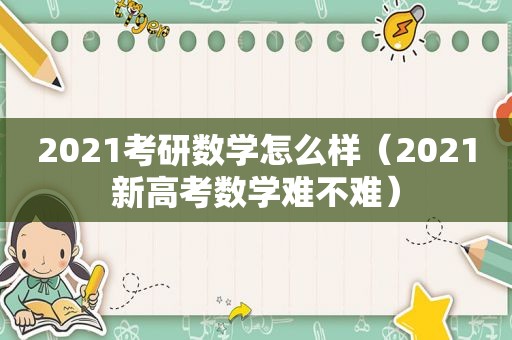 2021考研数学怎么样（2021新高考数学难不难）