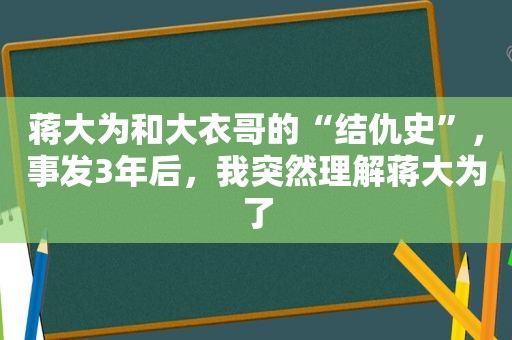 蒋大为和大衣哥的“结仇史”，事发3年后，我突然理解蒋大为了