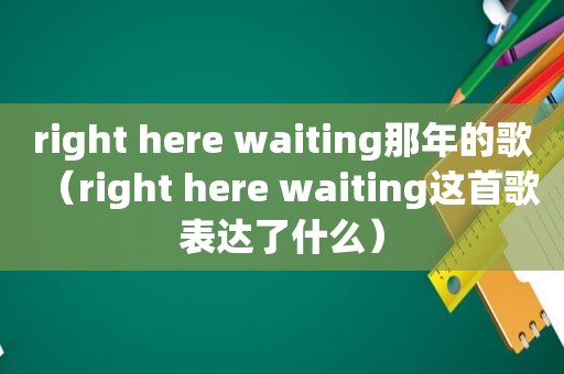 right here waiting那年的歌（right here waiting这首歌表达了什么）