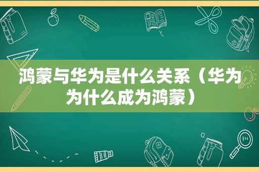 鸿蒙与华为是什么关系（华为为什么成为鸿蒙）