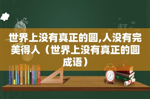 世界上没有真正的圆,人没有完美得人（世界上没有真正的圆成语）