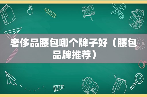 奢侈品腰包哪个牌子好（腰包品牌推荐）