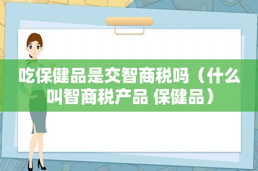 吃保健品是交智商税吗（什么叫智商税产品 保健品）