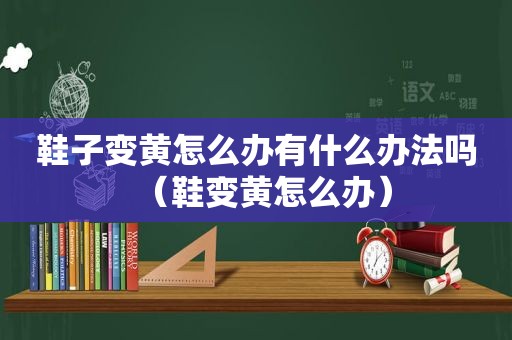 鞋子变黄怎么办有什么办法吗（鞋变黄怎么办）