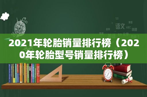 2021年轮胎销量排行榜（2020年轮胎型号销量排行榜）