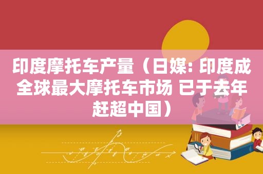 印度摩托车产量（日媒: 印度成全球最大摩托车市场 已于去年赶超中国）