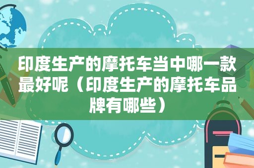 印度生产的摩托车当中哪一款最好呢（印度生产的摩托车品牌有哪些）