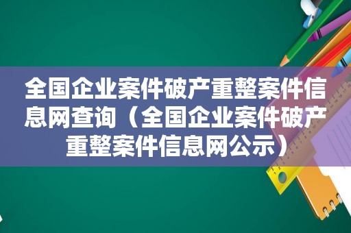 全国企业案件破产重整案件信息网查询（全国企业案件破产重整案件信息网公示）