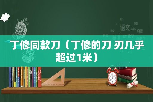 丁修同款刀（丁修的刀 刃几乎超过1米）