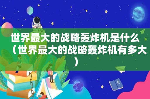 世界最大的战略轰炸机是什么（世界最大的战略轰炸机有多大）