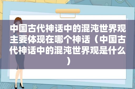 中国古代神话中的混沌世界观主要体现在哪个神话（中国古代神话中的混沌世界观是什么）